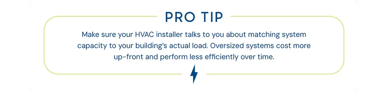 Pro TIP: Make sure your HVAC installer talks to you about matching capacity to your building's load.