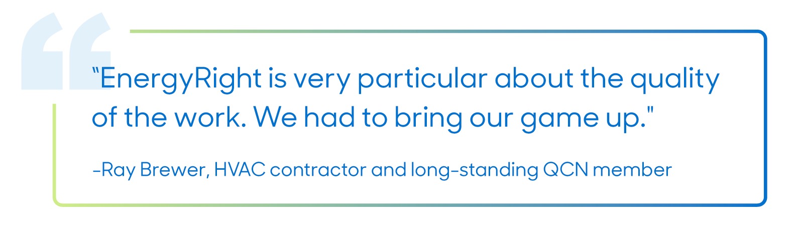 "EnergyRight is very particular about the quality of the work. We had to bring our game up.”
—Ray Brewer, HVAC contractor and long-standing QCN member