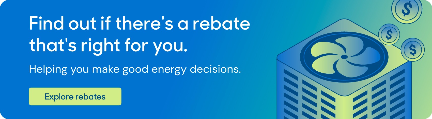 Graphic element that reads: Find out if there's a rebate that's right for you. Helping you make good energy decision.