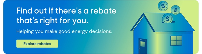 Illustration that reads: Find out if there's a rebate that right for you. Helping you make good energy decisions. Explore rebates.